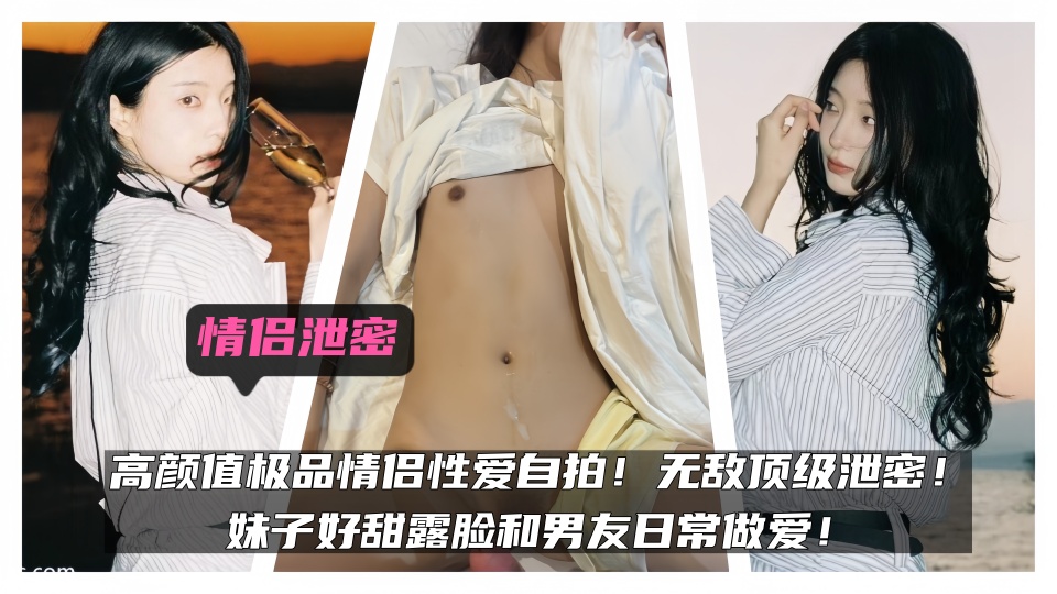 情侣泄密！！高颜值极品情侣性爱自拍！无敌顶级泄密！妹子好甜露脸和男友日常做爱！